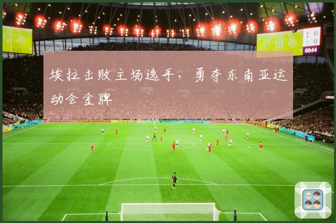 埃拉击败主场选手，勇夺东南亚运动会金牌