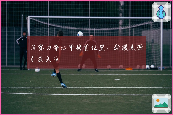 马赛力争法甲榜首位置，新援表现引发关注