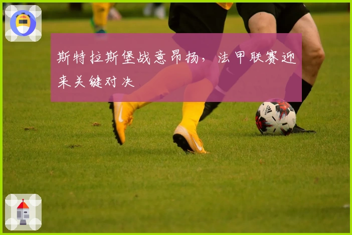 斯特拉斯堡战意昂扬,法甲联赛迎来关键对决