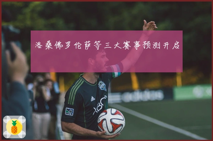 洛桑佛罗伦萨等三大赛事预测开启