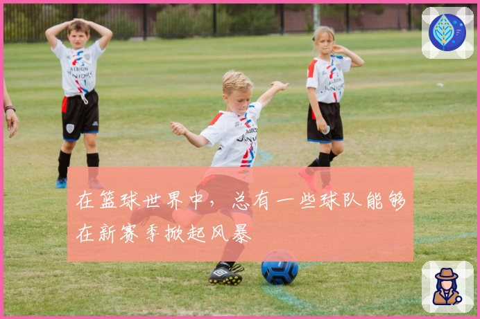 在篮球世界中，总有一些球队能够在新赛季掀起风暴