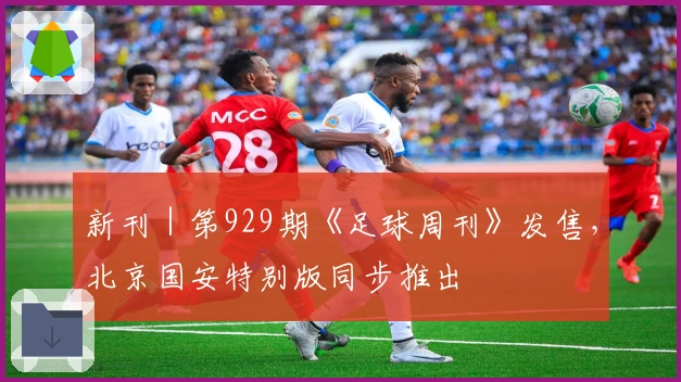 新刊｜第929期《足球周刊》发售，北京国安特别版同步推出