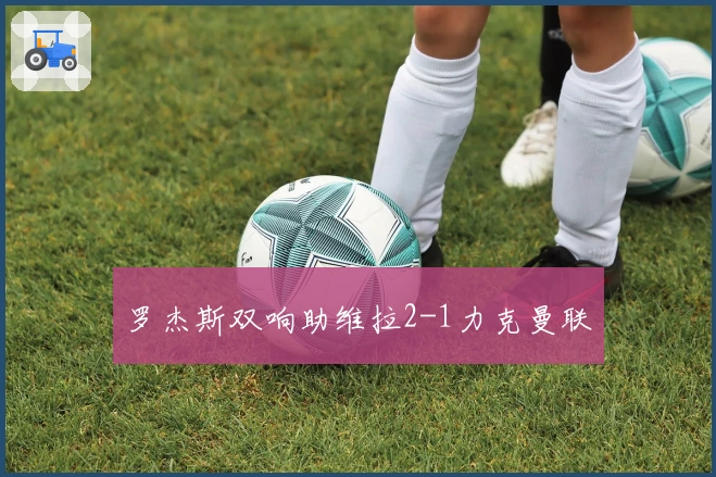 罗杰斯双响助维拉2-1力克曼联