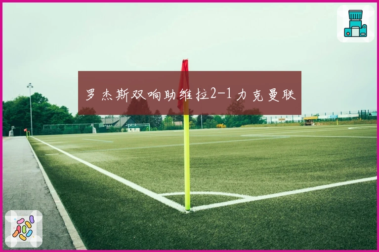 罗杰斯双响助维拉2-1力克曼联