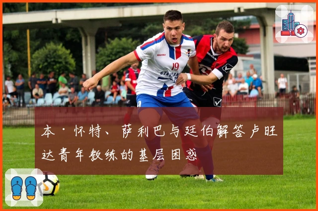 本·怀特、萨利巴与廷伯解答卢旺达青年教练的基层困惑