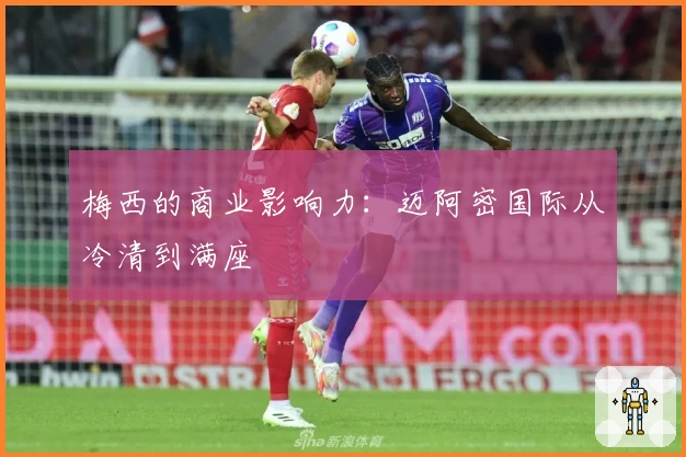 梅西的商业影响力：迈阿密国际从冷清到满座