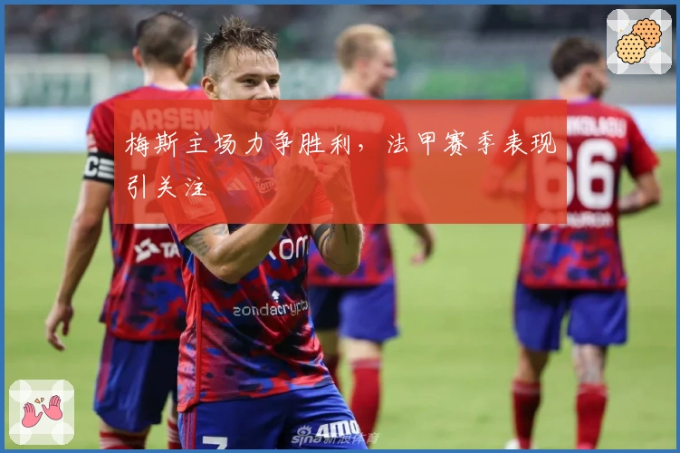 梅斯主场力争胜利，法甲赛季表现引关注