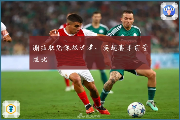 谢菲联陷保级泥潭，英超赛季前景堪忧