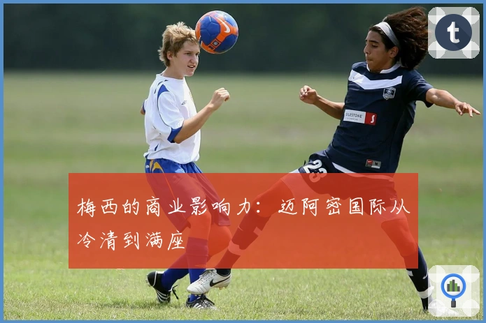 梅西的商业影响力：迈阿密国际从冷清到满座