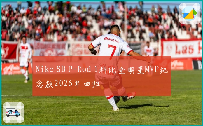 Nike SB P-Rod 1科比全明星MVP纪念款2026年回归