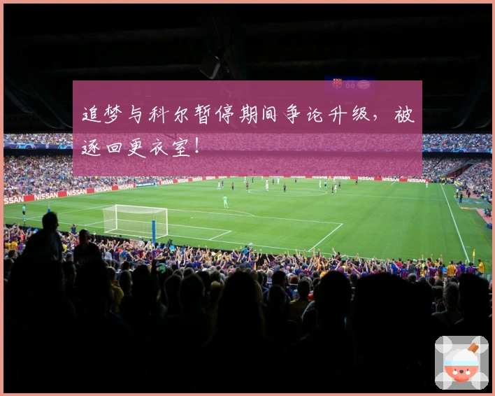 追梦与科尔暂停期间争论升级，被逐回更衣室！