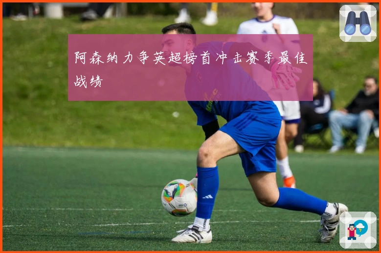 阿森纳力争英超榜首冲击赛季最佳战绩