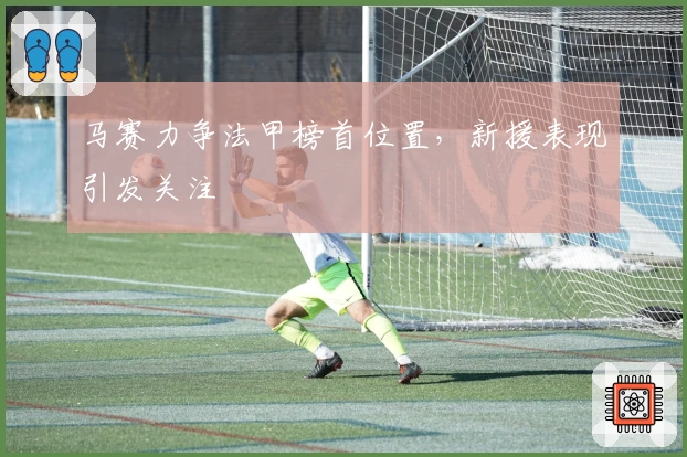 马赛力争法甲榜首位置，新援表现引发关注