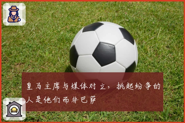 皇马主席与媒体对立，挑起纷争的人是他们而非巴萨