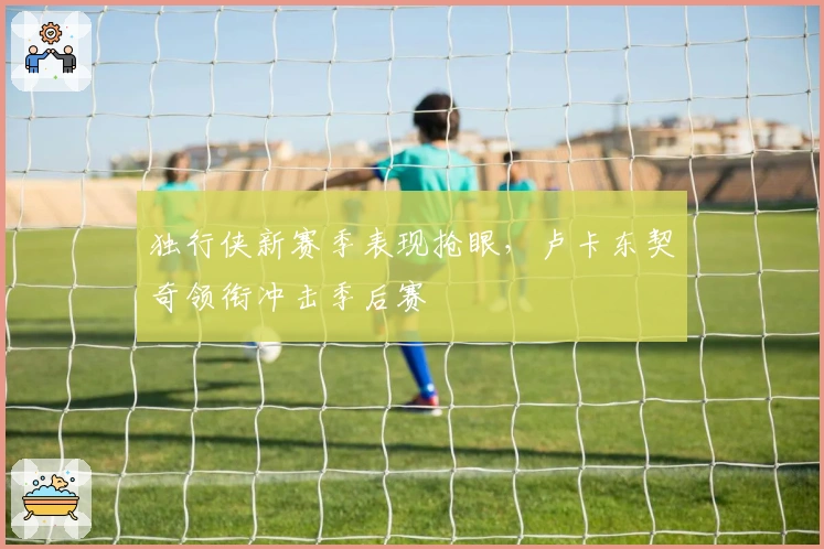 独行侠新赛季表现抢眼，卢卡东契奇领衔冲击季后赛