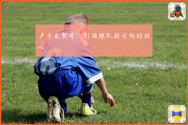 卢卡东契奇:引领球队新方向的核心