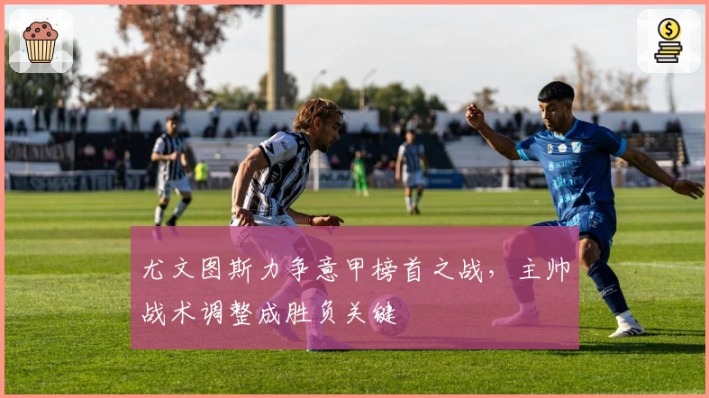 尤文图斯力争意甲榜首之战，主帅战术调整成胜负关键